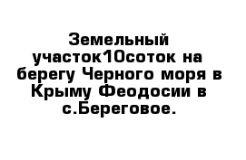 Земельный участок10соток на берегу Черного моря в Крыму Феодосии в с.Береговое.